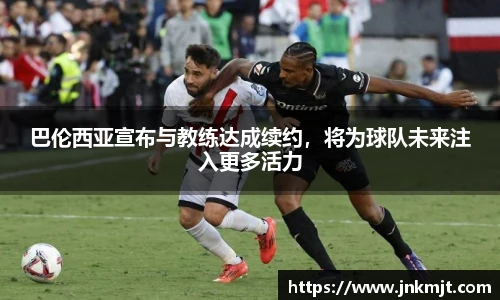 巴伦西亚宣布与教练达成续约，将为球队未来注入更多活力