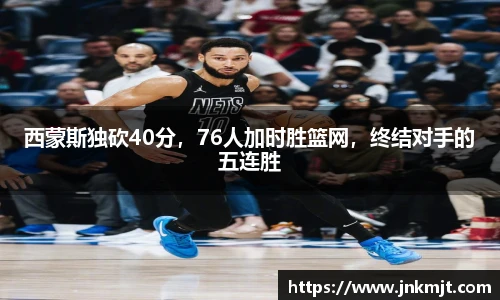 西蒙斯独砍40分，76人加时胜篮网，终结对手的五连胜