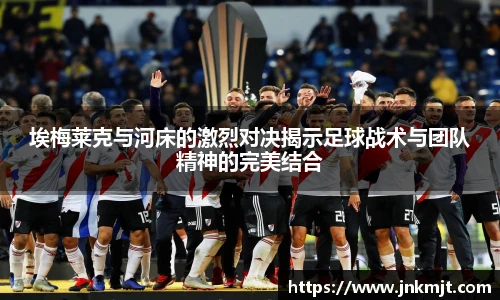 埃梅莱克与河床的激烈对决揭示足球战术与团队精神的完美结合