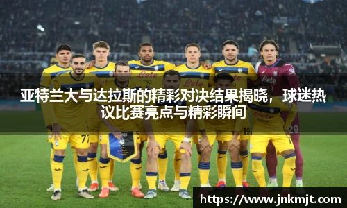 亚特兰大与达拉斯的精彩对决结果揭晓，球迷热议比赛亮点与精彩瞬间