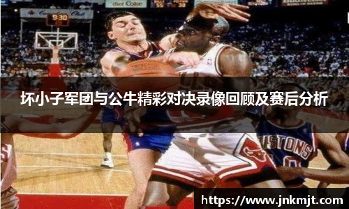 坏小子军团与公牛精彩对决录像回顾及赛后分析